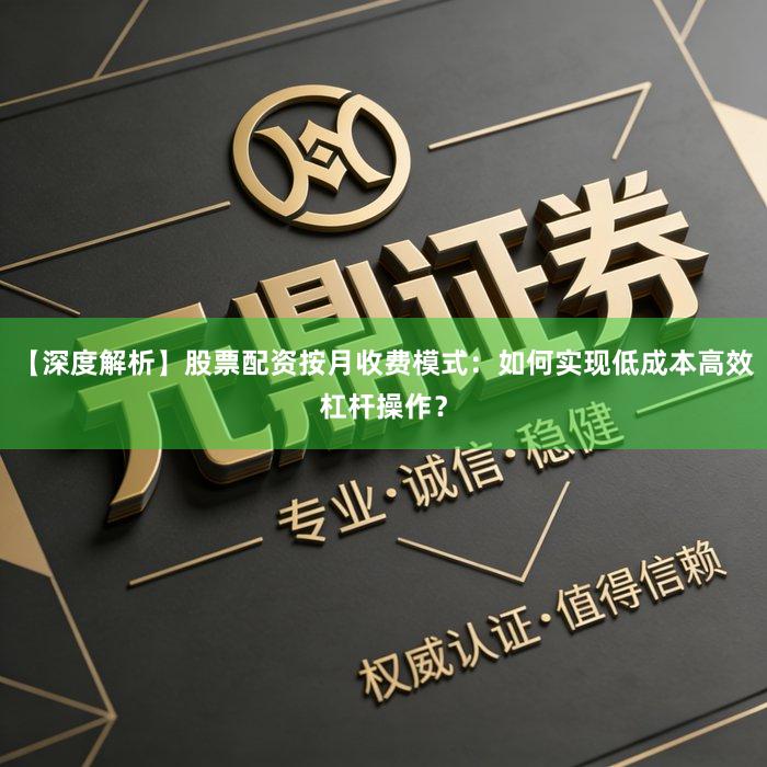 【深度解析】股票配资按月收费模式：如何实现低成本高效杠杆操作？