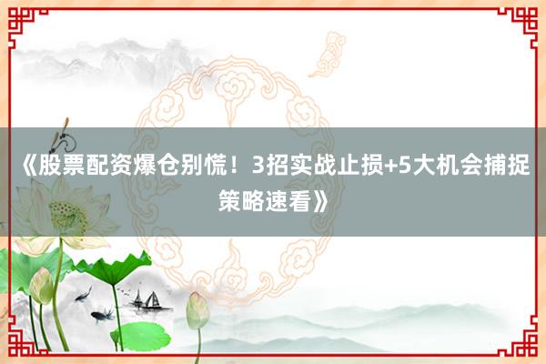 《股票配资爆仓别慌！3招实战止损+5大机会捕捉策略速看》