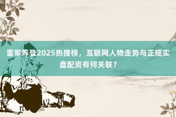 雷军等登2025热搜榜，互联网人物走势与正规实盘配资有何关联？