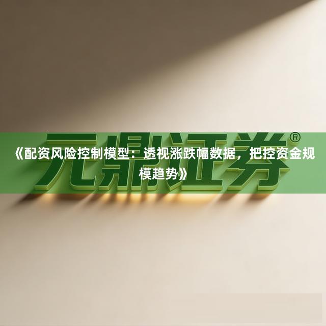 《配资风险控制模型：透视涨跌幅数据，把控资金规模趋势》