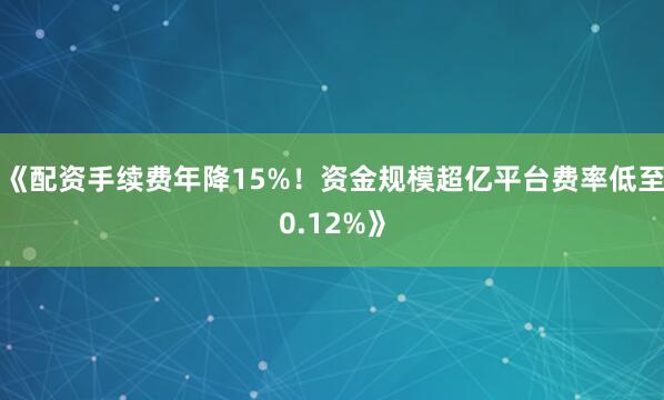 《配资手续费年降15%！资金规模超亿平台费率低至0.12%》