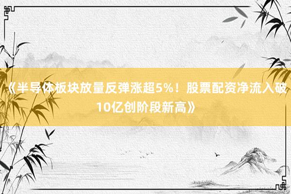 《半导体板块放量反弹涨超5%！股票配资净流入破10亿创阶段新高》