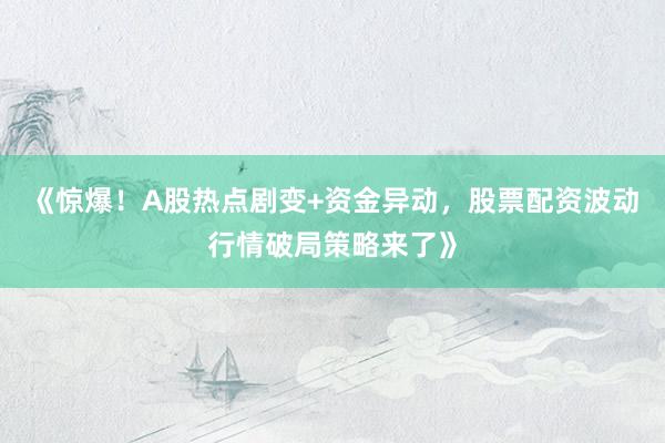 《惊爆！A股热点剧变+资金异动，股票配资波动行情破局策略来了》