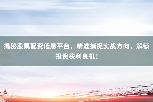 揭秘股票配资低息平台，精准捕捉实战方向，解锁投资获利良机！