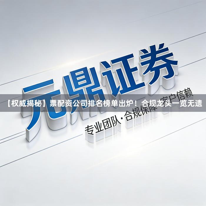 【权威揭秘】票配资公司排名榜单出炉！合规龙头一览无遗