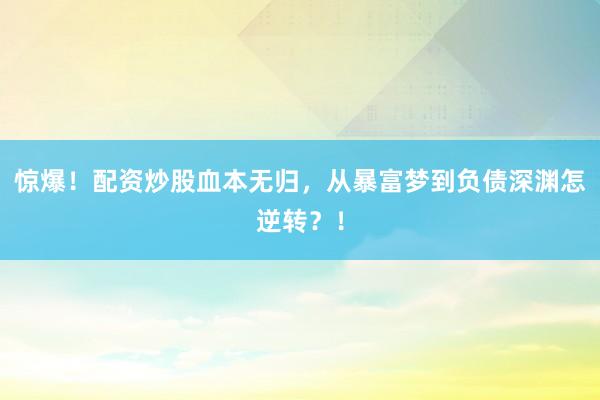 惊爆！配资炒股血本无归，从暴富梦到负债深渊怎逆转？！