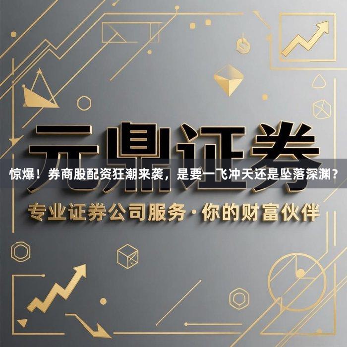 惊爆！券商股配资狂潮来袭，是要一飞冲天还是坠落深渊？