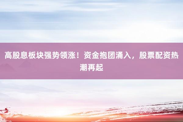 高股息板块强势领涨！资金抱团涌入，股票配资热潮再起
