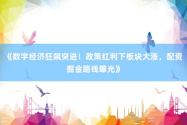 《数字经济狂飙突进！政策红利下板块大涨，配资掘金路线曝光》