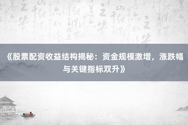 《股票配资收益结构揭秘：资金规模激增，涨跌幅与关键指标双升》