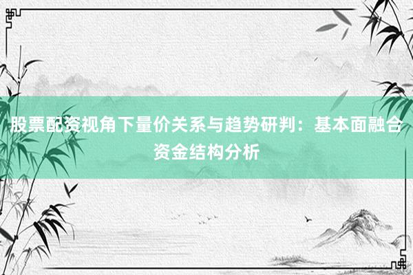 股票配资视角下量价关系与趋势研判：基本面融合资金结构分析