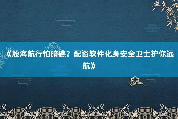 《股海航行怕暗礁？配资软件化身安全卫士护你远航》