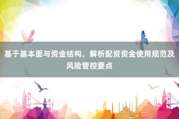 基于基本面与资金结构，解析配资资金使用规范及风险管控要点