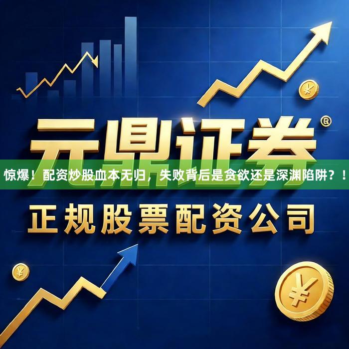 惊爆！配资炒股血本无归，失败背后是贪欲还是深渊陷阱？！