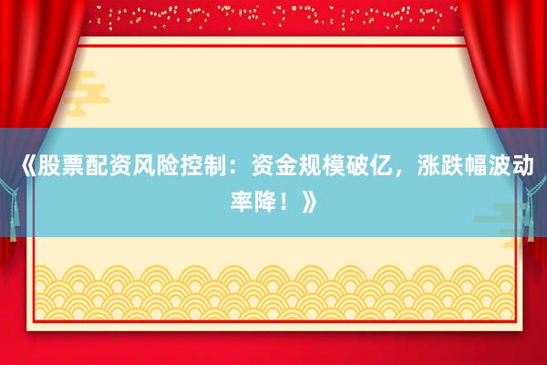 《股票配资风险控制：资金规模破亿，涨跌幅波动率降！》