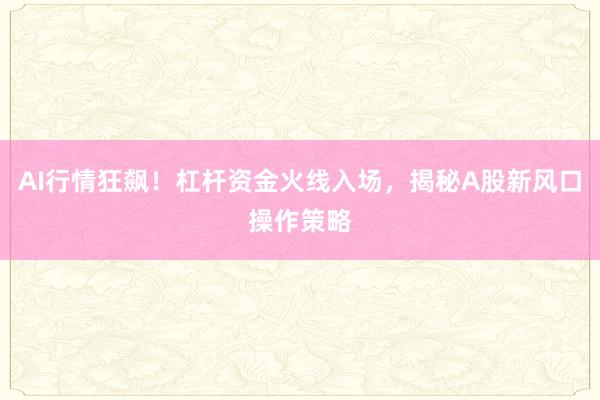 AI行情狂飙！杠杆资金火线入场，揭秘A股新风口操作策略