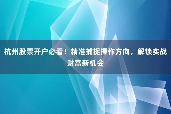 杭州股票开户必看！精准捕捉操作方向，解锁实战财富新机会