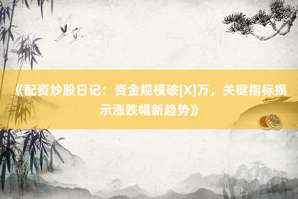《配资炒股日记：资金规模破[X]万，关键指标揭示涨跌幅新趋势》