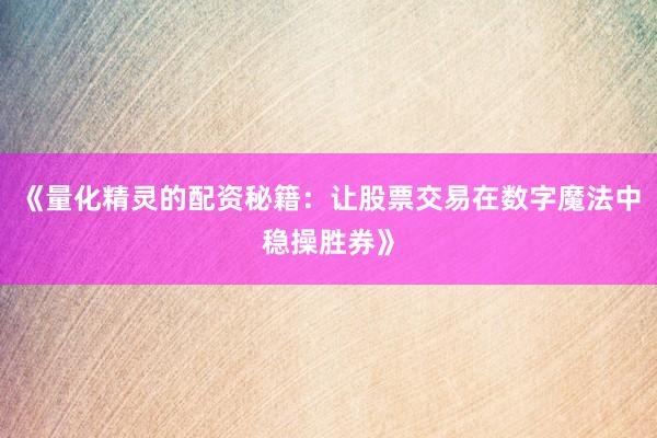 《量化精灵的配资秘籍：让股票交易在数字魔法中稳操胜券》