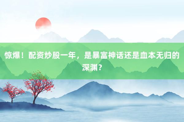 惊爆！配资炒股一年，是暴富神话还是血本无归的深渊？