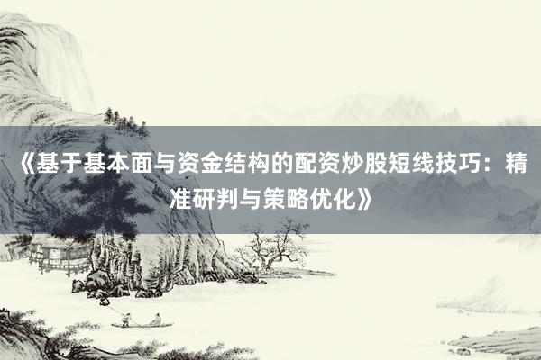 《基于基本面与资金结构的配资炒股短线技巧：精准研判与策略优化》