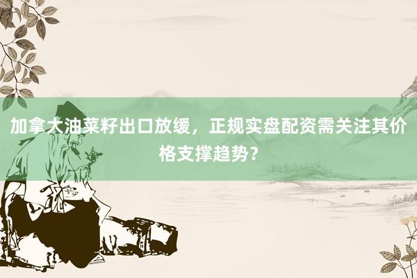 加拿大油菜籽出口放缓，正规实盘配资需关注其价格支撑趋势？