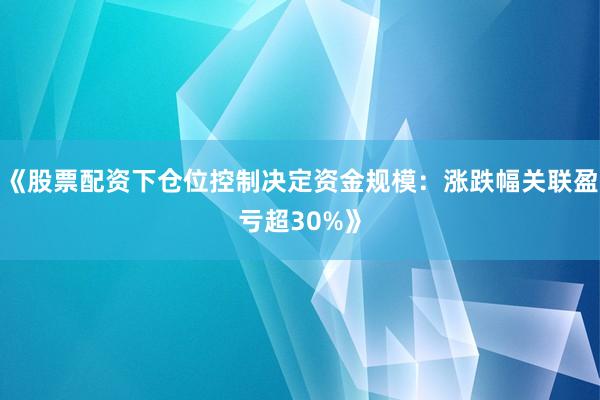 《股票配资下仓位控制决定资金规模：涨跌幅关联盈亏超30%》