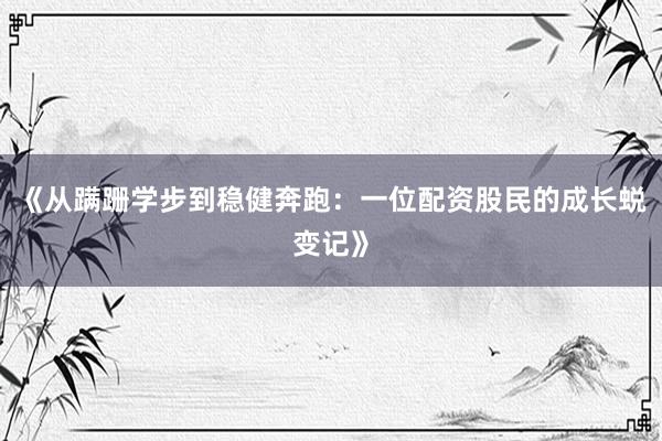 《从蹒跚学步到稳健奔跑：一位配资股民的成长蜕变记》
