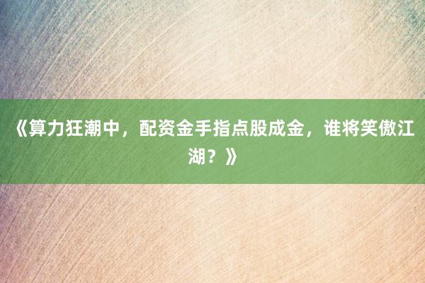 《算力狂潮中，配资金手指点股成金，谁将笑傲江湖？》