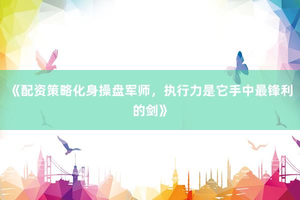 《配资策略化身操盘军师，执行力是它手中最锋利的剑》