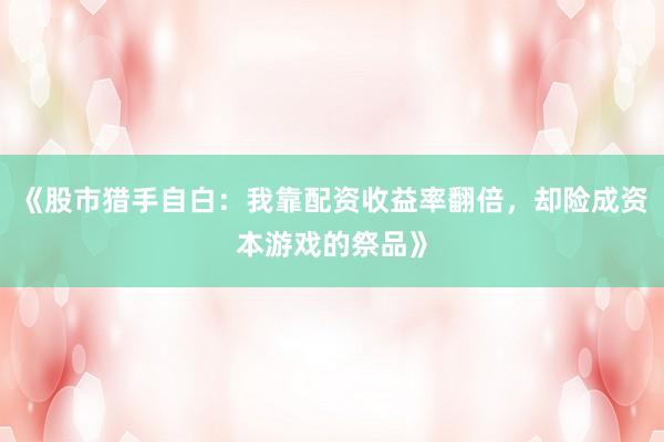 《股市猎手自白：我靠配资收益率翻倍，却险成资本游戏的祭品》