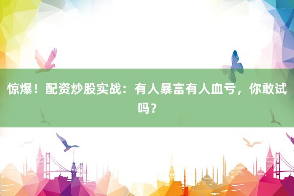 惊爆！配资炒股实战：有人暴富有人血亏，你敢试吗？