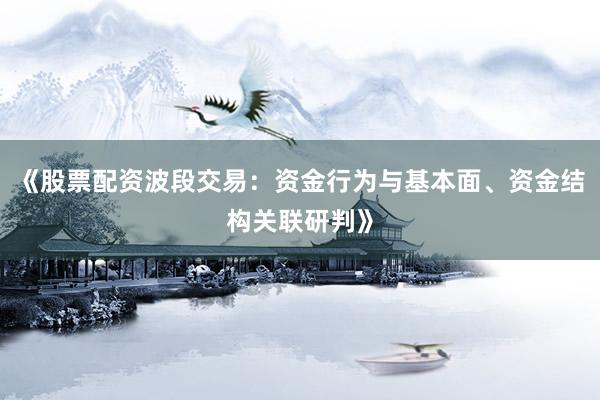 《股票配资波段交易：资金行为与基本面、资金结构关联研判》