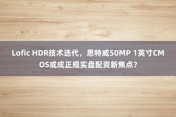 Lofic HDR技术迭代，思特威50MP 1英寸CMOS或成正规实盘配资新焦点？