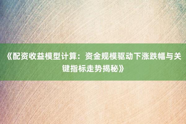 《配资收益模型计算：资金规模驱动下涨跌幅与关键指标走势揭秘》
