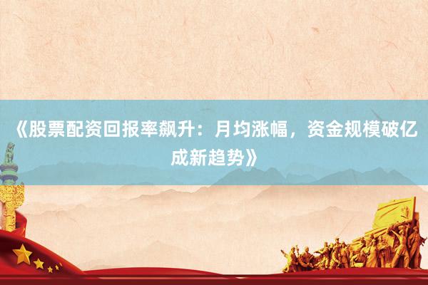《股票配资回报率飙升：月均涨幅，资金规模破亿成新趋势》
