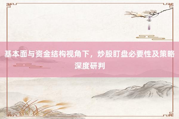 基本面与资金结构视角下，炒股盯盘必要性及策略深度研判