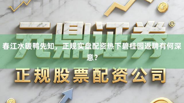 春江水暖鸭先知，正规实盘配资热下碧桂园返聘有何深意？