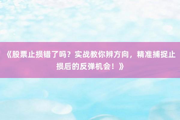 《股票止损错了吗？实战教你辨方向，精准捕捉止损后的反弹机会！》