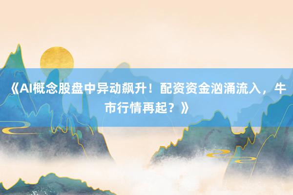 《AI概念股盘中异动飙升！配资资金汹涌流入，牛市行情再起？》