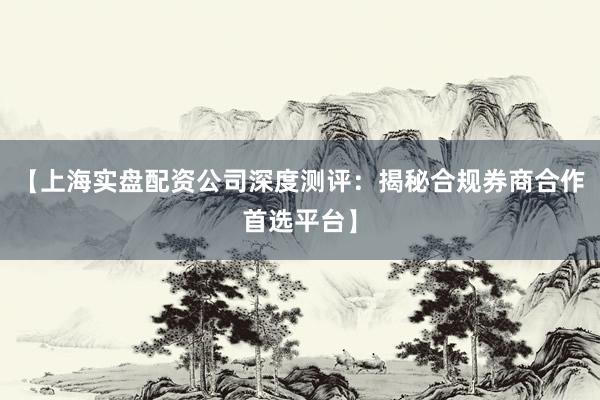 【上海实盘配资公司深度测评：揭秘合规券商合作首选平台】