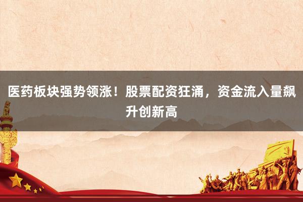医药板块强势领涨！股票配资狂涌，资金流入量飙升创新高