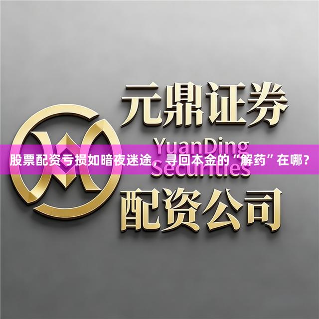 股票配资亏损如暗夜迷途，寻回本金的“解药”在哪？
