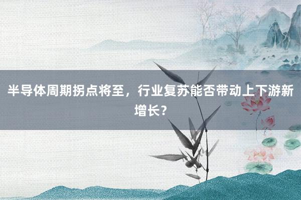 半导体周期拐点将至，行业复苏能否带动上下游新增长？